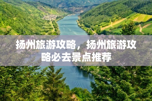 扬州旅游攻略，扬州旅游攻略必去景点推荐