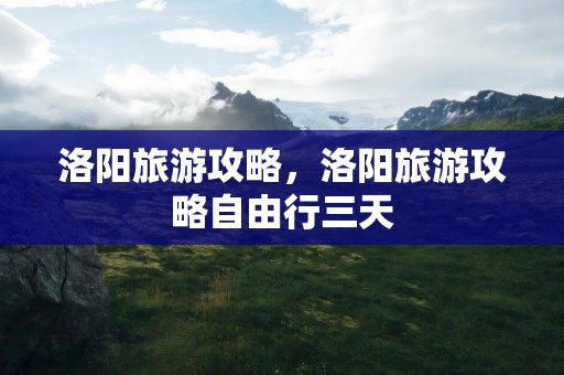 洛阳旅游攻略，洛阳旅游攻略自由行三天