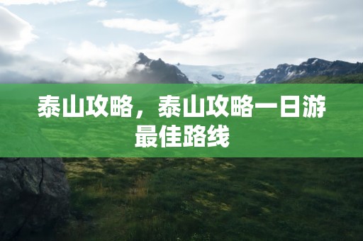 泰山攻略，泰山攻略一日游最佳路线