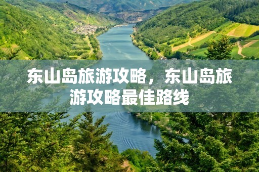 东山岛旅游攻略，东山岛旅游攻略最佳路线