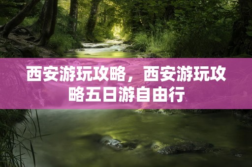 西安游玩攻略，西安游玩攻略五日游自由行