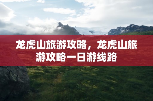 龙虎山旅游攻略，龙虎山旅游攻略一日游线路