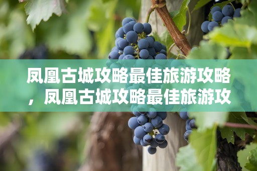 凤凰古城攻略最佳旅游攻略，凤凰古城攻略最佳旅游攻略自由行