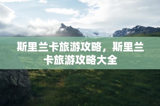 斯里兰卡旅游攻略，斯里兰卡旅游攻略大全