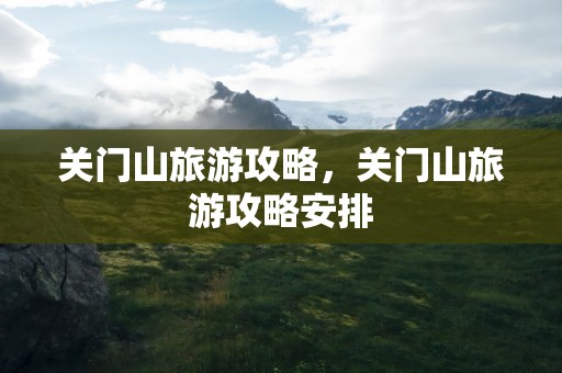 关门山旅游攻略，关门山旅游攻略安排