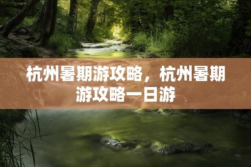 杭州暑期游攻略，杭州暑期游攻略一日游