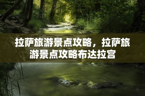 拉萨旅游景点攻略，拉萨旅游景点攻略布达拉宫