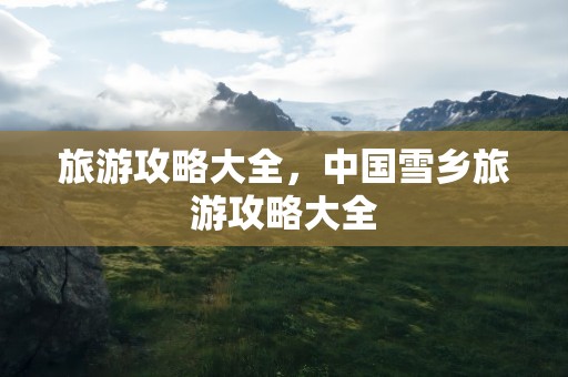 旅游攻略大全，中国雪乡旅游攻略大全