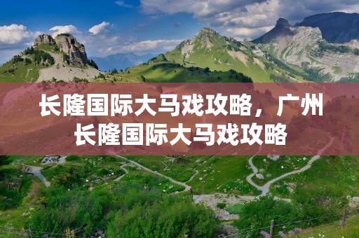 长隆国际大马戏攻略，广州长隆国际大马戏攻略