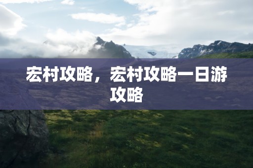 宏村攻略，宏村攻略一日游攻略