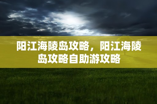 阳江海陵岛攻略，阳江海陵岛攻略自助游攻略