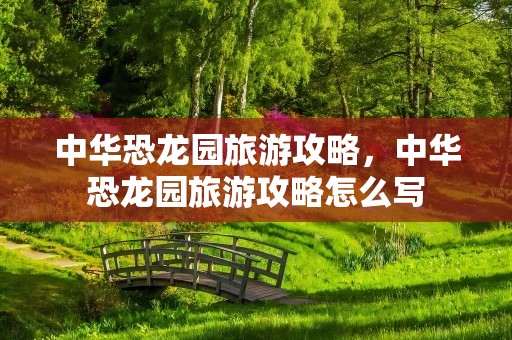 中华恐龙园旅游攻略，中华恐龙园旅游攻略怎么写