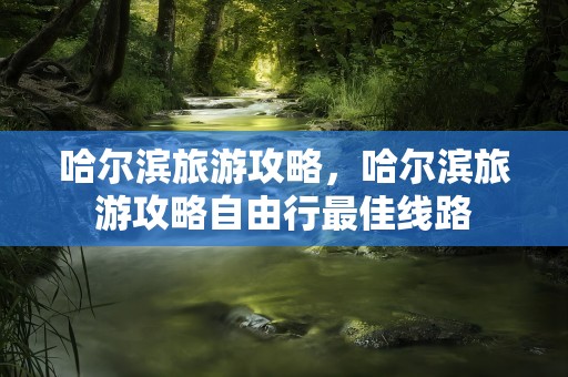 哈尔滨旅游攻略，哈尔滨旅游攻略自由行最佳线路