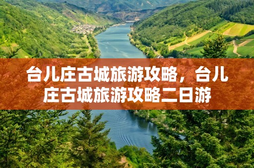 台儿庄古城旅游攻略，台儿庄古城旅游攻略二日游