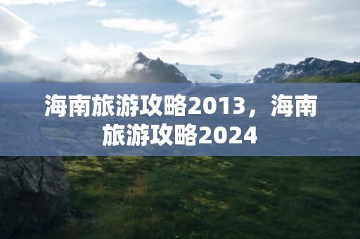 海南旅游攻略2013，海南旅游攻略2024