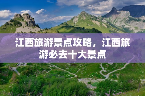 江西旅游景点攻略，江西旅游必去十大景点