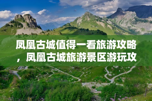 凤凰古城值得一看旅游攻略，凤凰古城旅游景区游玩攻略