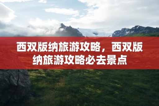 西双版纳旅游攻略，西双版纳旅游攻略必去景点