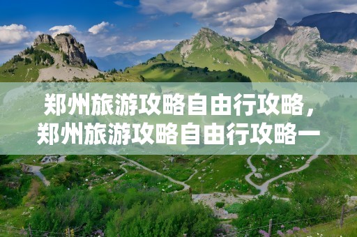 郑州旅游攻略自由行攻略，郑州旅游攻略自由行攻略一日游