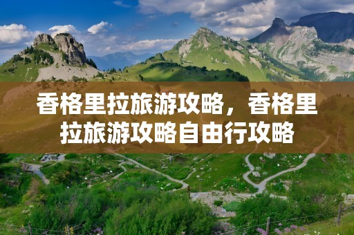 香格里拉旅游攻略，香格里拉旅游攻略自由行攻略