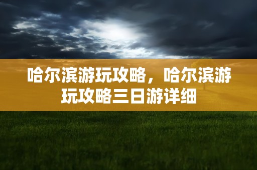 哈尔滨游玩攻略，哈尔滨游玩攻略三日游详细