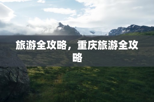 旅游全攻略，重庆旅游全攻略