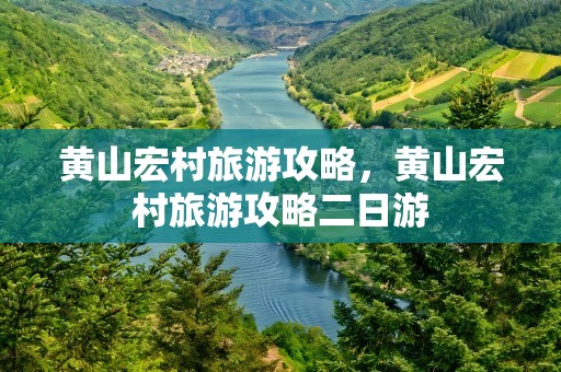 黄山宏村旅游攻略，黄山宏村旅游攻略二日游