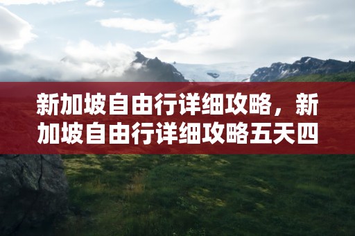 新加坡自由行详细攻略，新加坡自由行详细攻略五天四晚