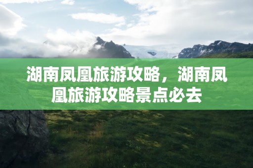 湖南凤凰旅游攻略，湖南凤凰旅游攻略景点必去