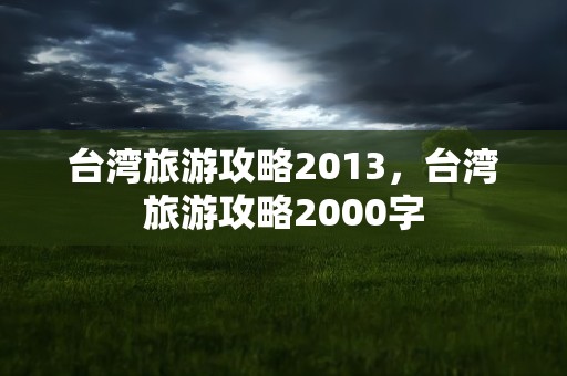 台湾旅游攻略2013，台湾旅游攻略2000字