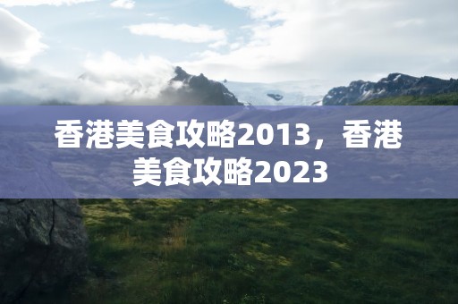 香港美食攻略2013，香港美食攻略2023