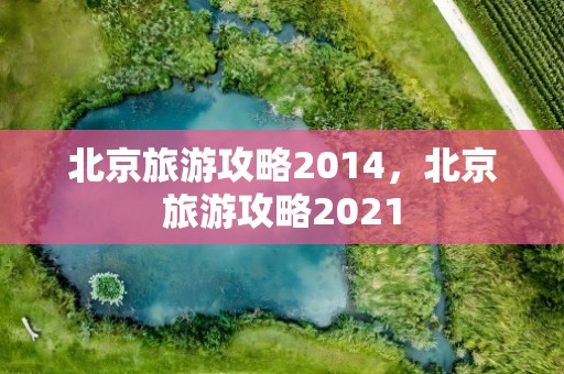 北京旅游攻略2014，北京旅游攻略2021