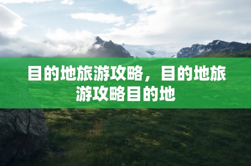 目的地旅游攻略，目的地旅游攻略目的地