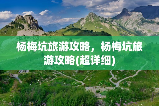 杨梅坑旅游攻略，杨梅坑旅游攻略(超详细)