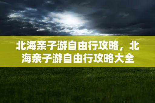 北海亲子游自由行攻略，北海亲子游自由行攻略大全