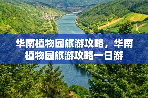 华南植物园旅游攻略，华南植物园旅游攻略一日游