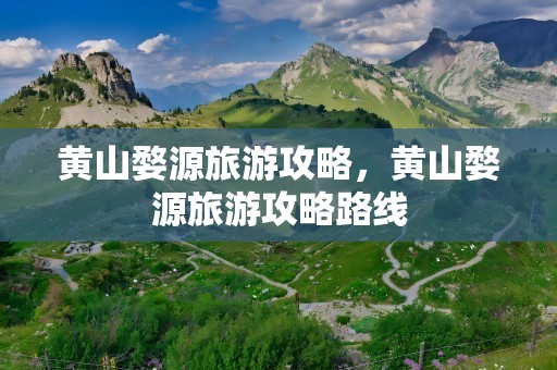 黄山婺源旅游攻略，黄山婺源旅游攻略路线