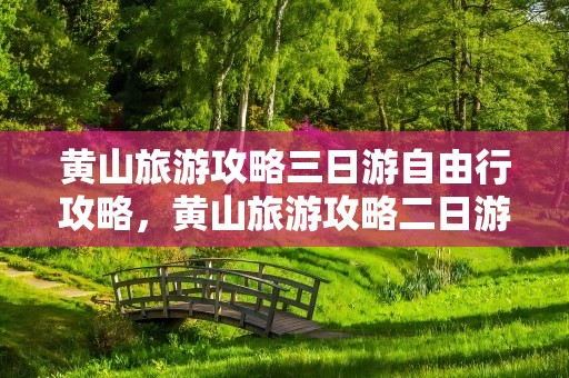 黄山旅游攻略三日游自由行攻略，黄山旅游攻略二日游自由行攻略