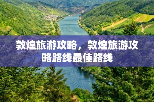 敦煌旅游攻略，敦煌旅游攻略路线最佳路线