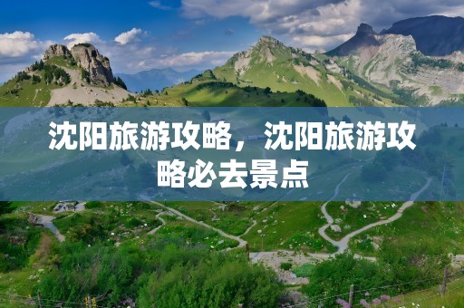 沈阳旅游攻略，沈阳旅游攻略必去景点