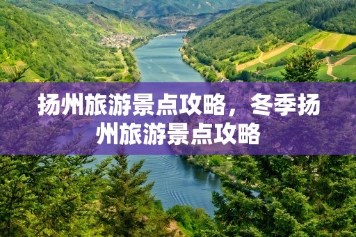 扬州旅游景点攻略，冬季扬州旅游景点攻略