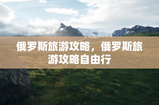 俄罗斯旅游攻略，俄罗斯旅游攻略自由行