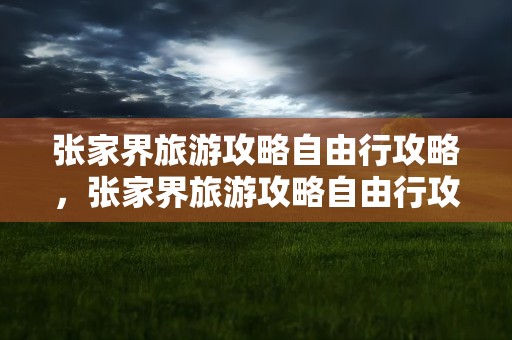 张家界旅游攻略自由行攻略，张家界旅游攻略自由行攻略门票