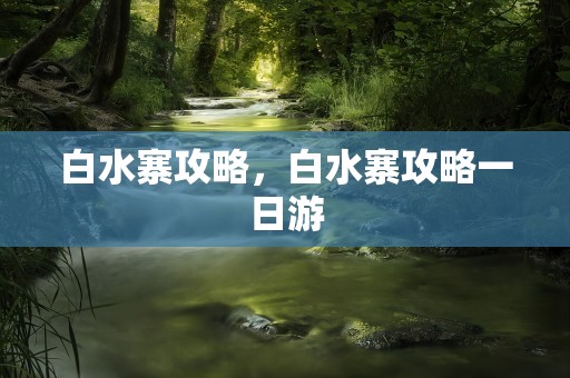 白水寨攻略，白水寨攻略一日游