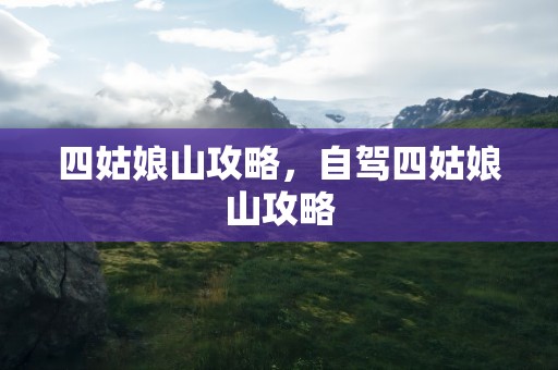 四姑娘山攻略，自驾四姑娘山攻略