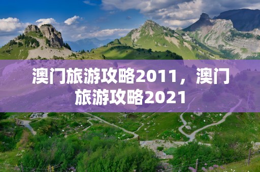 澳门旅游攻略2011，澳门旅游攻略2021