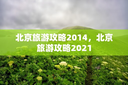 北京旅游攻略2014，北京旅游攻略2021