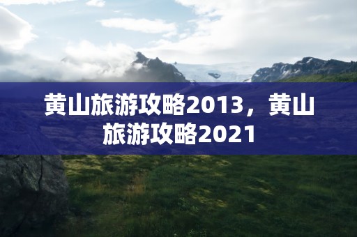 黄山旅游攻略2013，黄山旅游攻略2021