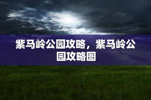 紫马岭公园攻略，紫马岭公园攻略图