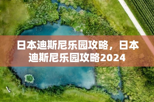 日本迪斯尼乐园攻略，日本迪斯尼乐园攻略2024